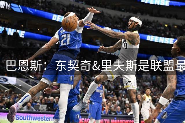 巴恩斯：东契奇&里夫斯是联盟最强分卫组合之一 新赛季值得期待