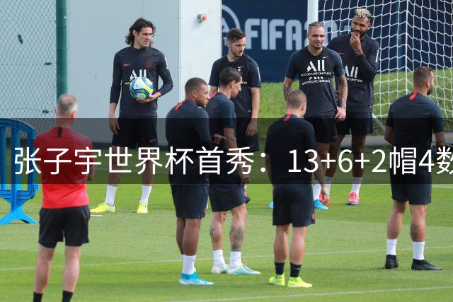 张子宇世界杯首秀：13+6+2帽4数据全队最高 10罚9中展现身高优势